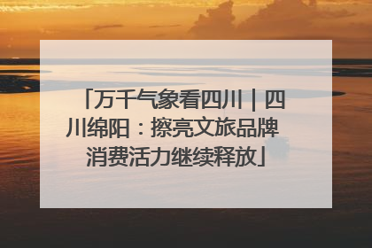万千气象看四川｜四川绵阳：擦亮文旅品牌 消费活力继续释放