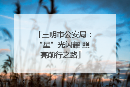 三明市公安局：“星”光闪耀 照亮前行之路