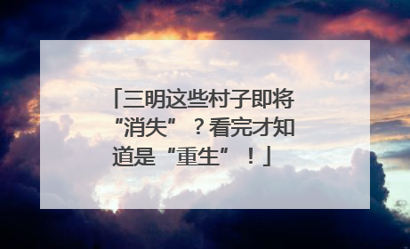 三明这些村子即将“消失”？看完才知道是“重生”！