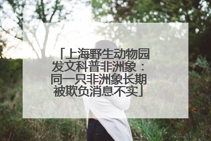 上海野生动物园发文科普非洲象：同一只非洲象长期被欺负消息不实