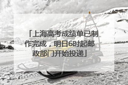上海高考成绩单已制作完成，明日6时起邮政部门开始投递