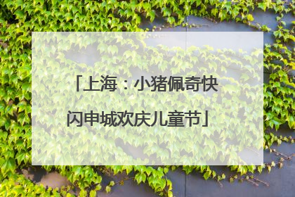 上海：小猪佩奇快闪申城欢庆儿童节