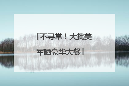 不寻常！大批美军晒豪华大餐