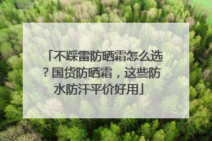 不踩雷防晒霜怎么选？国货防晒霜，这些防水防汗平价好用
