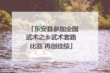 东安县参加全国武术之乡武术套路比赛 再创佳绩