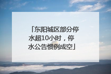 东阳城区部分停水超10小时，停水公告惯例成空