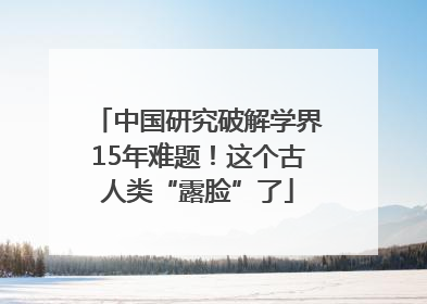 中国研究破解学界15年难题！这个古人类“露脸”了