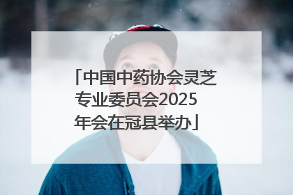 中国中药协会灵芝专业委员会2025年会在冠县举办