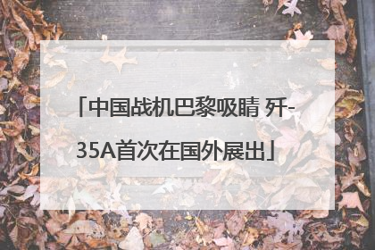 中国战机巴黎吸睛 歼-35A首次在国外展出