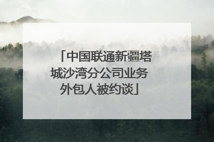 中国联通新疆塔城沙湾分公司业务外包人被约谈