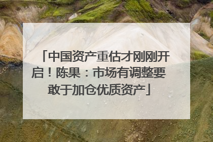 中国资产重估才刚刚开启！陈果：市场有调整要敢于加仓优质资产