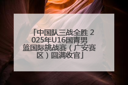 中国队三战全胜 2025年U16国青男篮国际挑战赛（广安赛区）圆满收官
