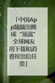 中国App频频出圈成“顶流” 全球网友用下载和消费投出信任票