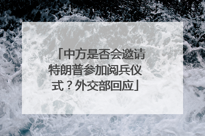 中方是否会邀请特朗普参加阅兵仪式？外交部回应