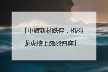 中旗新材跌停，机构龙虎榜上激烈博弈