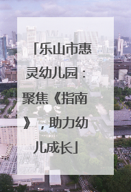 乐山市惠灵幼儿园：聚焦《指南》，助力幼儿成长