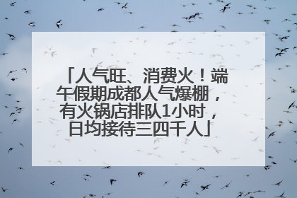 人气旺、消费火！端午假期成都人气爆棚，有火锅店排队1小时，日均接待三四千人