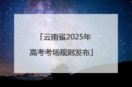 云南省2025年高考考场规则发布