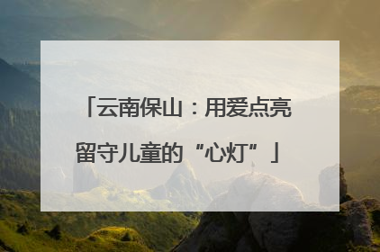 云南保山：用爱点亮留守儿童的“心灯”