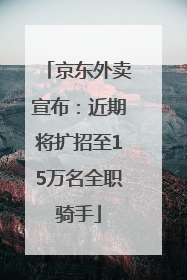 京东外卖宣布：近期将扩招至15万名全职骑手
