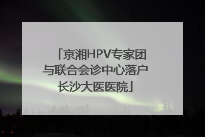 京湘HPV专家团与联合会诊中心落户长沙大医医院
