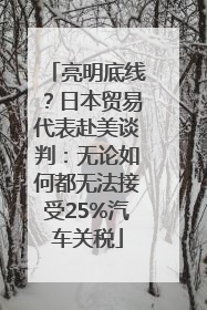 亮明底线？日本贸易代表赴美谈判：无论如何都无法接受25%汽车关税