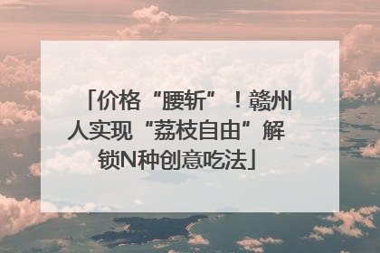 价格“腰斩”！赣州人实现“荔枝自由”解锁N种创意吃法