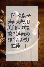 什么牌子洗面奶好用美白保湿祛皱？洗面奶哪个品牌好推荐！