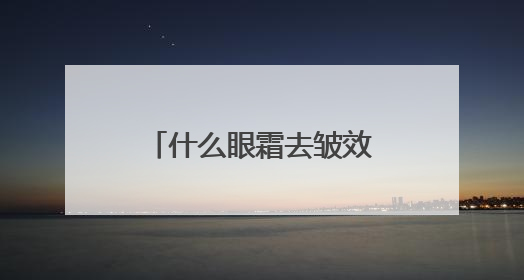 什么眼霜去皱效果好？眼周抗老十大好用的眼霜，618眼周专题
