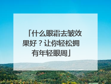 什么眼霜去皱效果好？让你轻松拥有年轻眼周