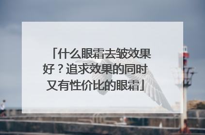 什么眼霜去皱效果好？追求效果的同时又有性价比的眼霜