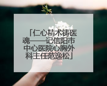 仁心精术铸医魂——记信阳市中心医院心胸外科主任范逸松