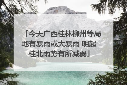 今天广西桂林柳州等局地有暴雨或大暴雨 明起桂北雨势有所减弱