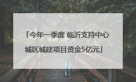 今年一季度 临沂支持中心城区城建项目资金5亿元