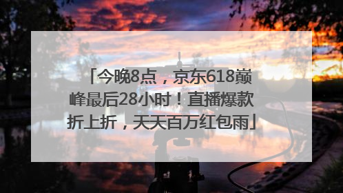 今晚8点，京东618巅峰最后28小时！直播爆款折上折，天天百万红包雨