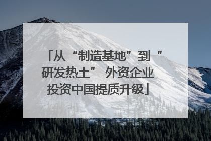 从“制造基地”到“研发热土” 外资企业投资中国提质升级