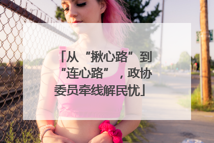 从“揪心路”到“连心路”，政协委员牵线解民忧
