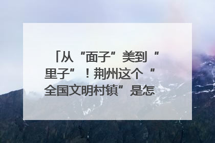 从“面子”美到“里子”！荆州这个“全国文明村镇”是怎样炼成的？