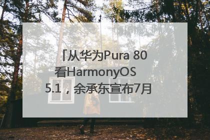 从华为Pura 80看HarmonyOS 5.1，余承东宣布7月迎来首批机型升级