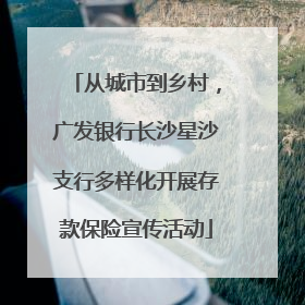 从城市到乡村，广发银行长沙星沙支行多样化开展存款保险宣传活动