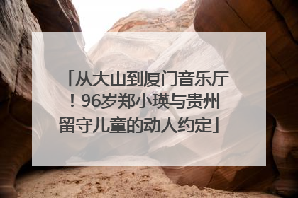 从大山到厦门音乐厅！96岁郑小瑛与贵州留守儿童的动人约定