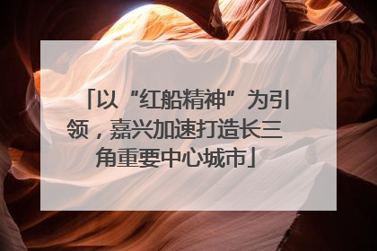 以“红船精神”为引领，嘉兴加速打造长三角重要中心城市