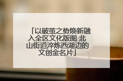 以破茧之势焕新融入全区文化版图 北山街道淬炼西湖边的文创金名片