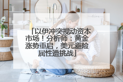 以伊冲突搅动资本市场！分析师：黄金涨势重启，美元避险属性遭挑战