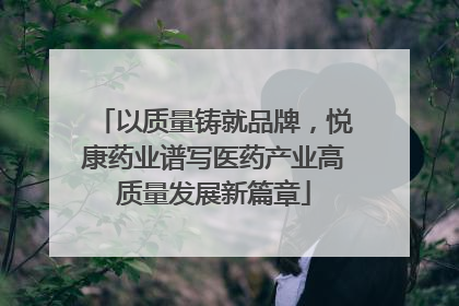 以质量铸就品牌，悦康药业谱写医药产业高质量发展新篇章