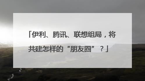 伊利、腾讯、联想组局，将共建怎样的“朋友圈”？