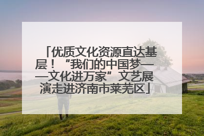 优质文化资源直达基层！“我们的中国梦——文化进万家”文艺展演走进济南市莱芜区