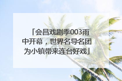 会昌戏剧季003雨中开幕，世界名导名团为小镇带来连台好戏