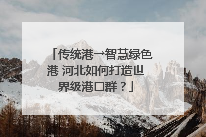 传统港→智慧绿色港 河北如何打造世界级港口群？