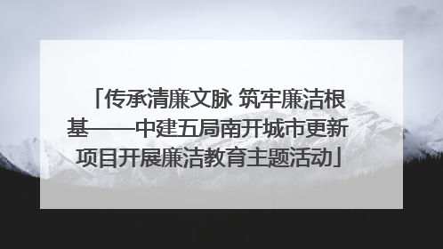 传承清廉文脉 筑牢廉洁根基——中建五局南开城市更新项目开展廉洁教育主题活动